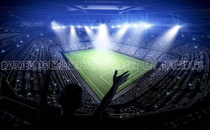 人人体育直播篮球华扬联众如何正确给职业足球运动员冰敷双腿？步骤详解！