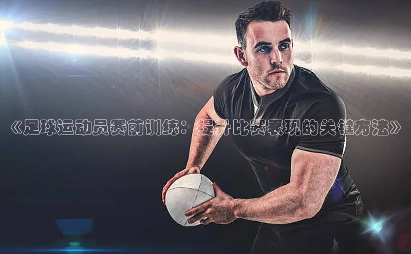 人人体育app下载安装百度手机助手《足球运动员赛前训练：提升比赛表现的关键方法》