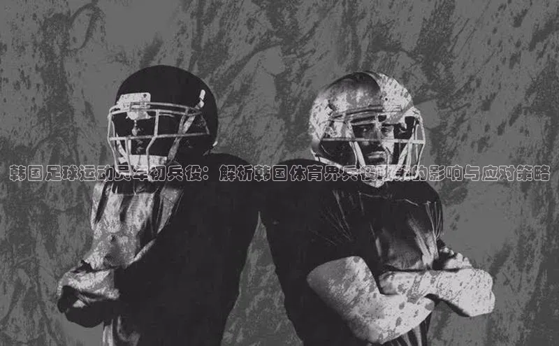人人体育篮球直播nba下载百度手机输入法韩国足球运动员年初兵役：解析韩国体育界兵役政策的影响与应对策略