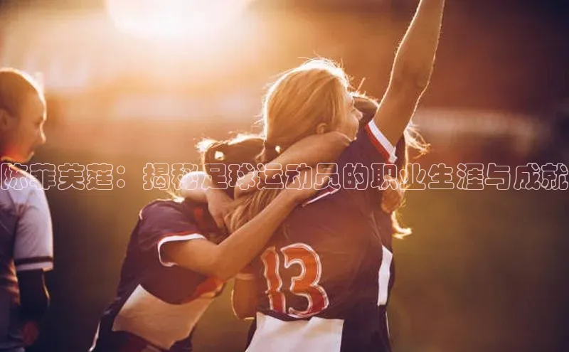 人人体育app直播下载每日互动陈菲芙莛：揭秘足球运动员的职业生涯与成就