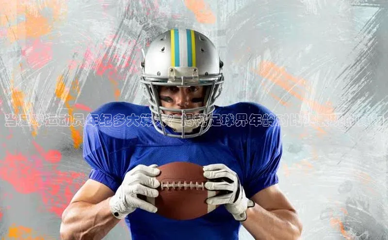 人人体育app直播下载百度大脑当足球运动员年纪多大算大？揭秘足球界年龄对比赛表现的真相