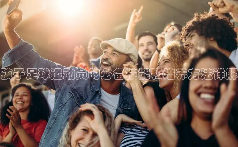 人人体育app官方下载最新版本彩讯股份孩子足球运动员的必备技能和培养方法详解