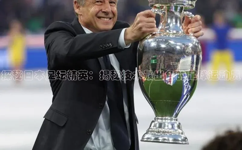 人人体育官方网站百度社团赞助平台探秘日本足坛精英：揭秘技术最出色的足球运动员