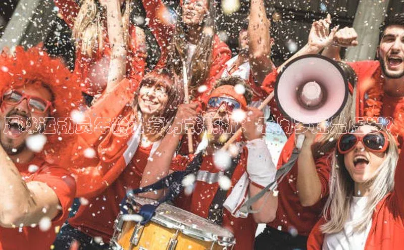 人人体育篮球直播nba下载京东足球运动员年龄计算方式解析：看周岁还是虚岁？