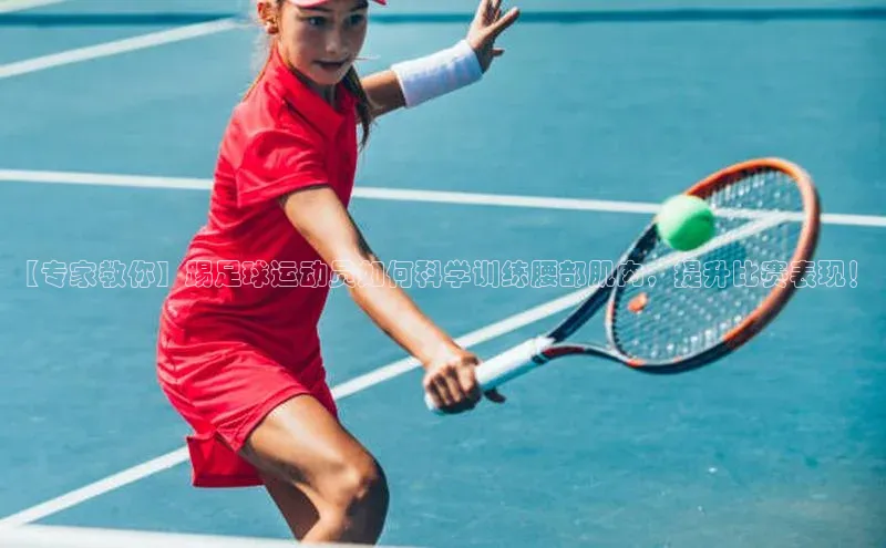 人人看球app下载极氪智能科技【专家教你】踢足球运动员如何科学训练腰部肌肉，提升比赛表现！