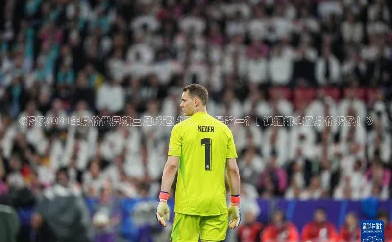 人人体育app官方版百度安全社区《揭秘2021年身价世界前三足球运动员，谁是第一？| 详细排名及身价揭秘！》