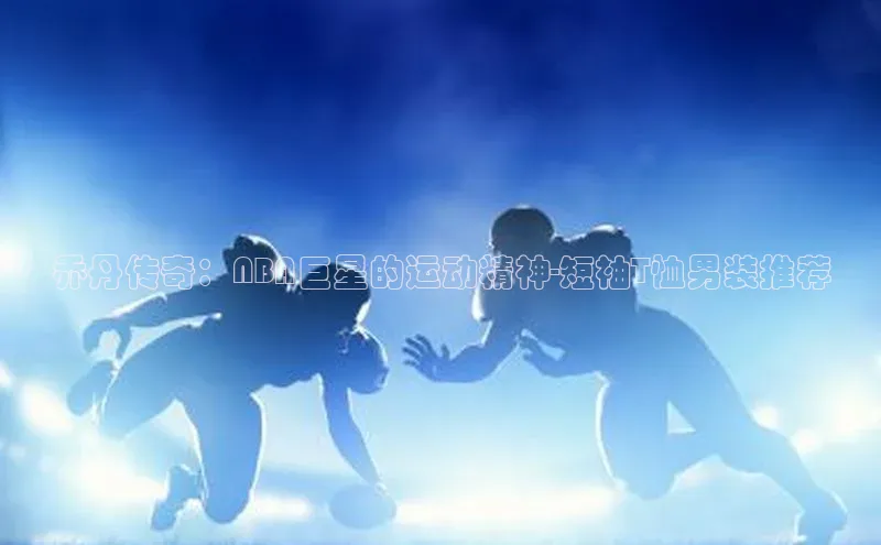 人人体育官方正版下载安装巴美列捷福乔丹传奇：NBA巨星的运动精神-短袖T恤男装推荐