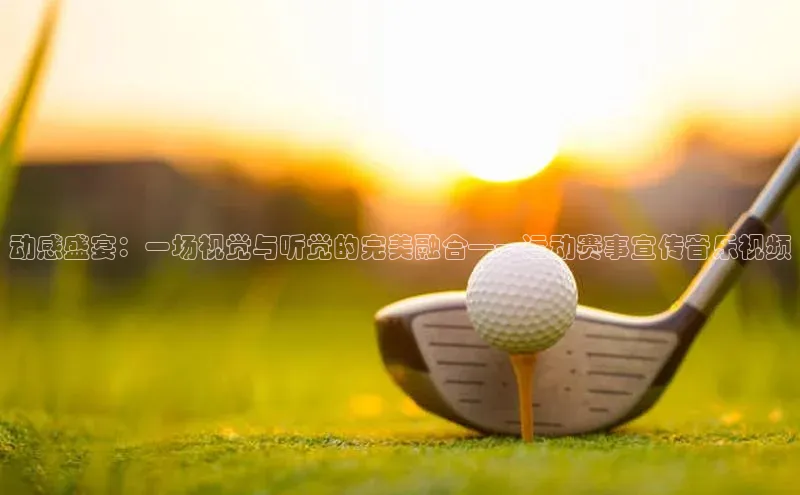 人人体育手机版百度教育动感盛宴：一场视觉与听觉的完美融合——运动赛事宣传音乐视频