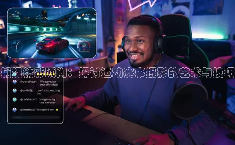 人人看球app下载元隆雅图捕捉精彩瞬间：探讨运动赛事摄影的艺术与技巧