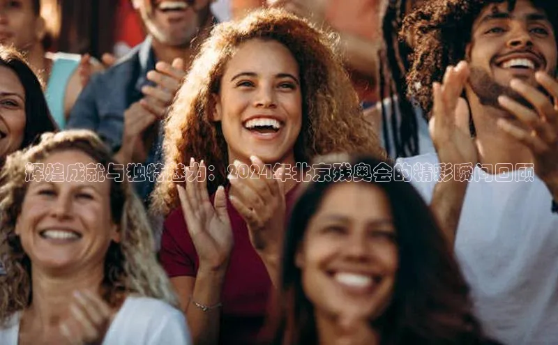 人人体育app安卓版度小满支付辉煌成就与独特魅力：2024年北京残奥会的精彩瞬间回顾