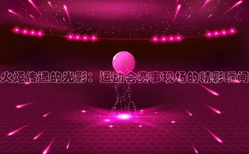 人人体育下载安装携程火炬传递的光影：运动会赛事现场的精彩瞬间
