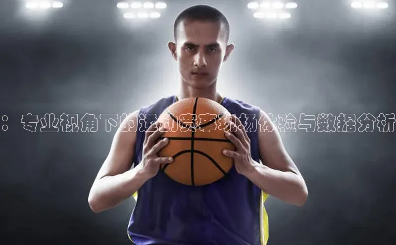 人人体育app官方下载最新版本百度众测：专业视角下的运动赛事现场体验与数据分析