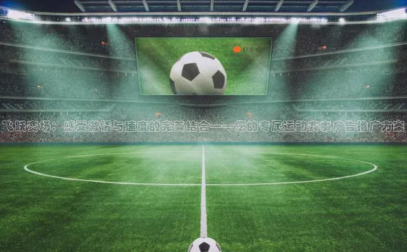 人人体育手机版百度营销中心飞跃赛场：感受激情与速度的完美结合——您的专属运动赛事广告推广方案