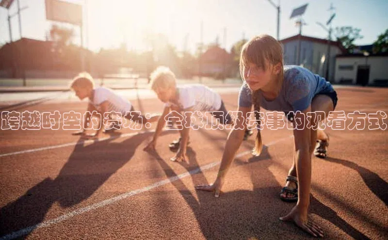 跨越时空的赛场：全球顶级赛事的观看方式