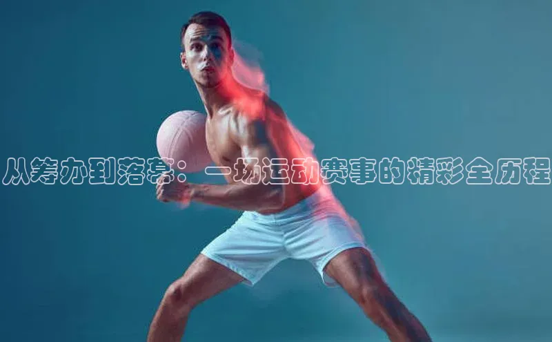 从筹办到落幕：一场运动赛事的精彩全历程