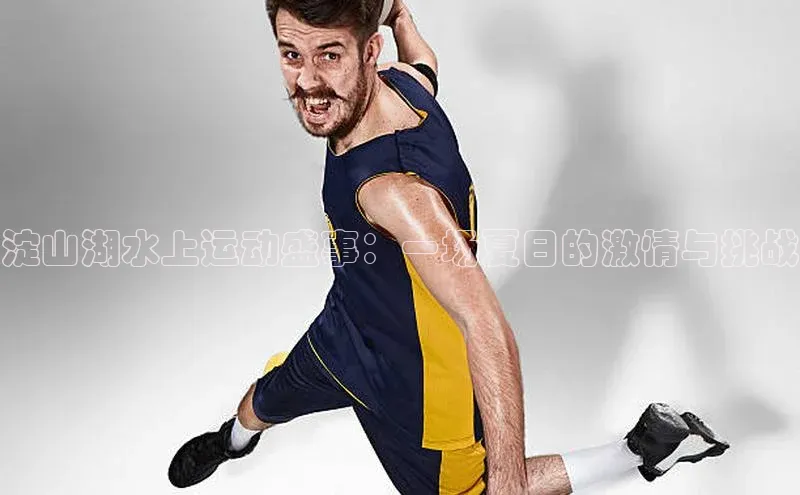 淀山湖水上运动盛事：一场夏日的激情与挑战