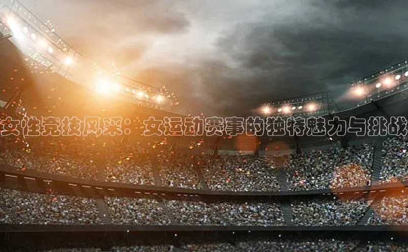 女性竞技风采：女运动赛事的独特魅力与挑战