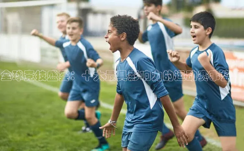 全球竞技盛宴：十大最具影响力的运动赛事盘点