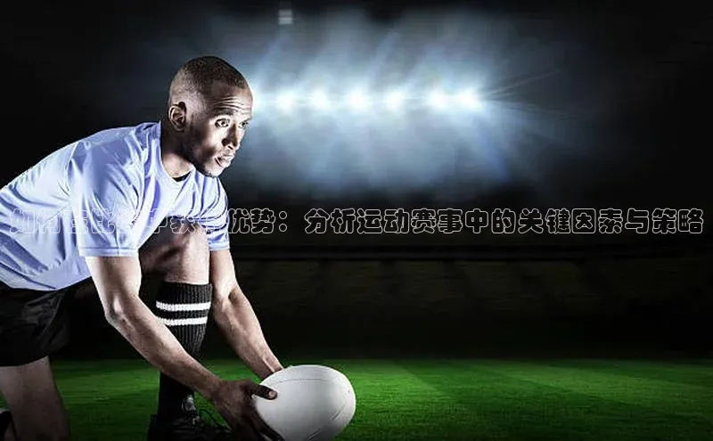 如何在比赛中获得优势：分析运动赛事中的关键因素与策略