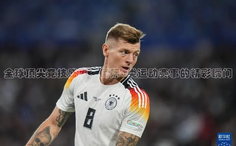 全球顶尖竞技盛事：国际a类运动赛事的精彩瞬间