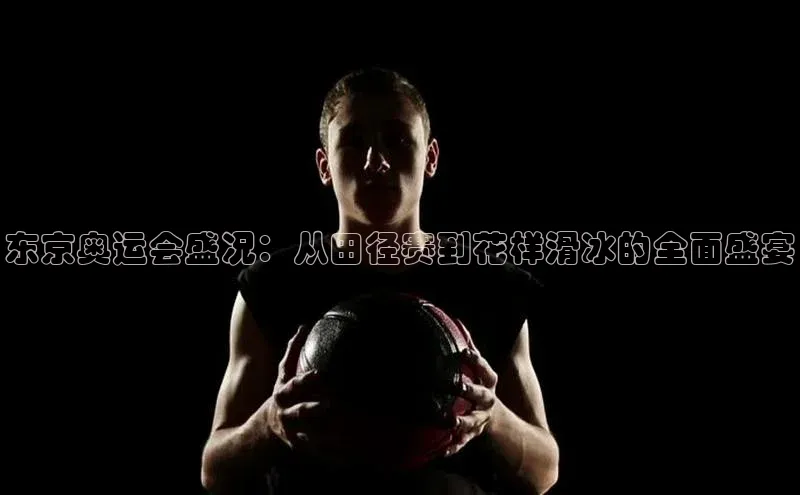 东京奥运会盛况：从田径赛到花样滑冰的全面盛宴