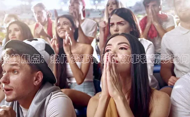 热线焦点：热门赛事背后的故事和精彩瞬间