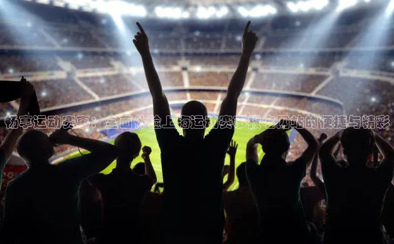 畅享运动赛事：全面体验上海运动赛事报名网站的便捷与精彩