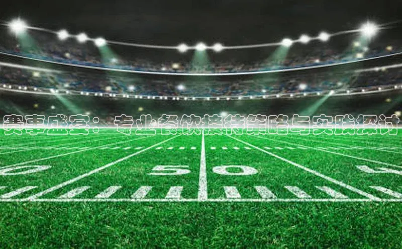 赛事盛宴：专业餐饮接待策略与实践探讨