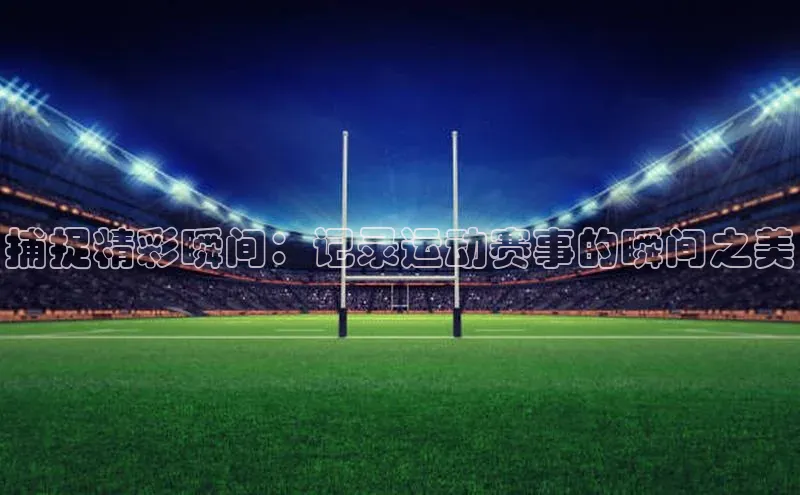 捕捉精彩瞬间：记录运动赛事的瞬间之美