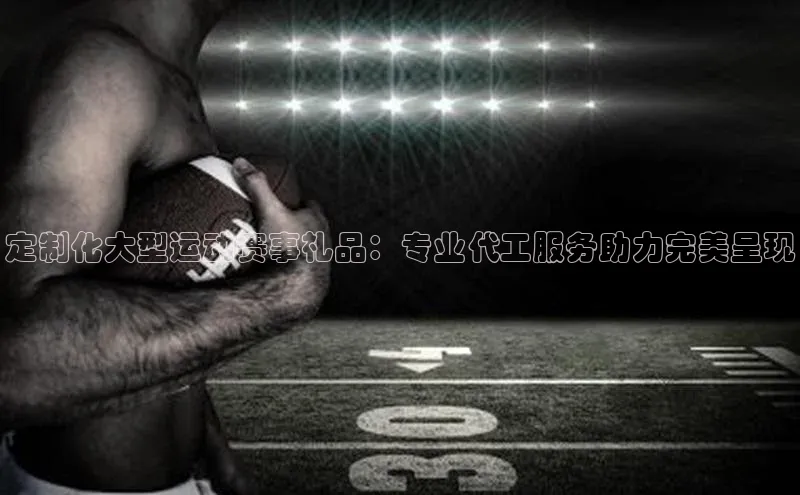 定制化大型运动赛事礼品：专业代工服务助力完美呈现