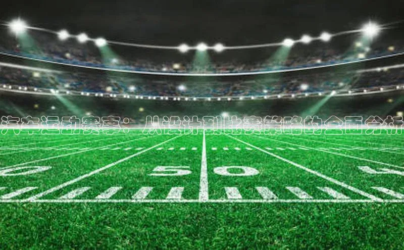 汽车运动赛事：从设计到比赛策略的全面分析