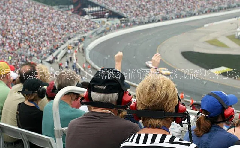 运动赛事男士装束：精选时尚配饰与潮流装备推荐