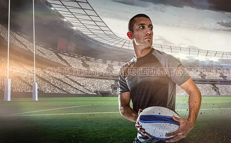 创意设计：如何通过图形艺术展现运动赛事的荣耀与激情