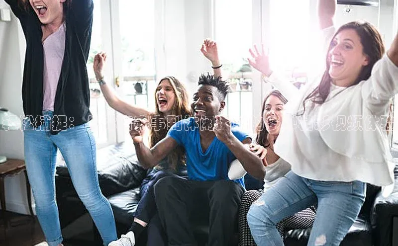 轻松捕捉：从体育赛事到休闲运动的多样精彩视频体验