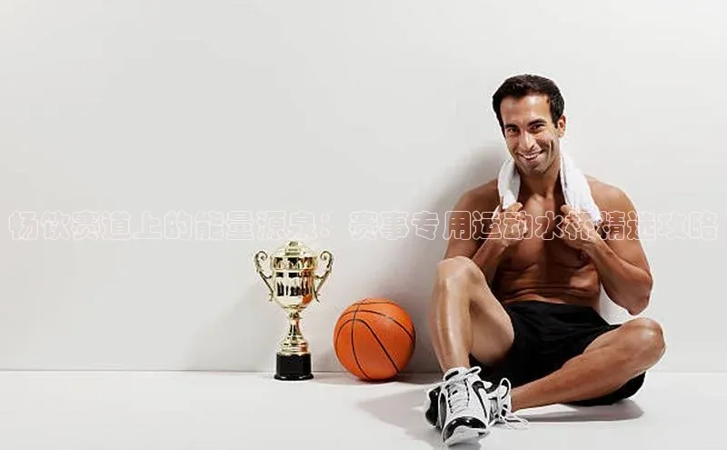 畅饮赛道上的能量源泉：赛事专用运动水杯精选攻略