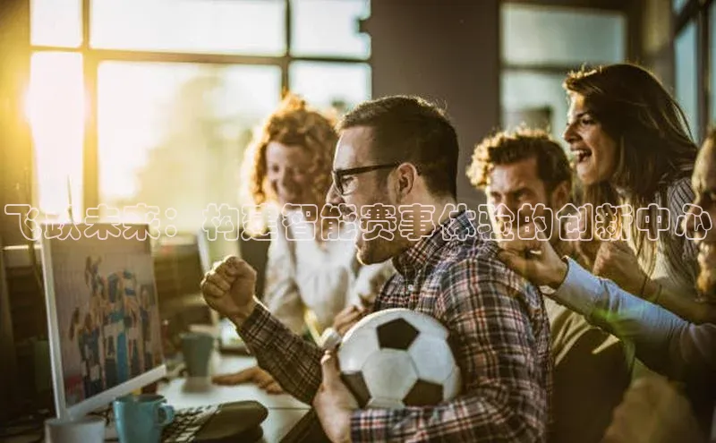 飞跃未来：构建智能赛事体验的创新中心