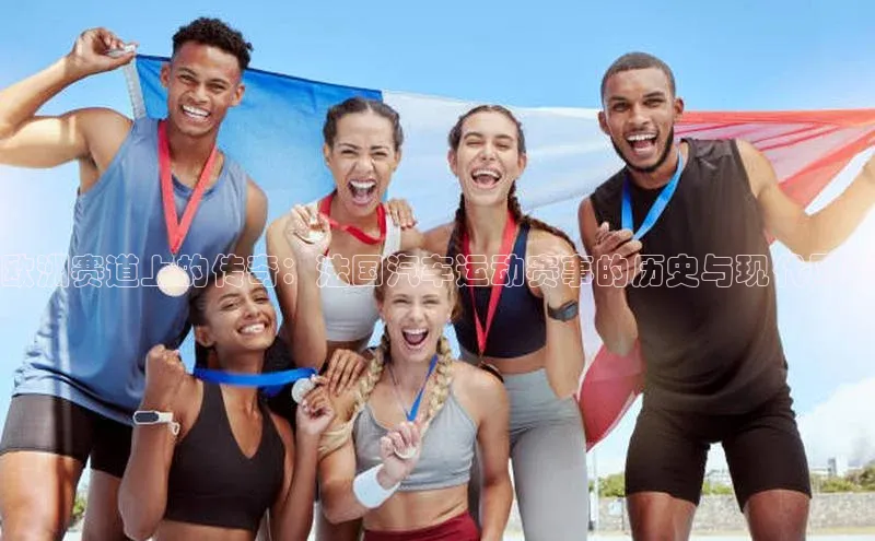 欧洲赛道上的传奇：法国汽车运动赛事的历史与现代风采