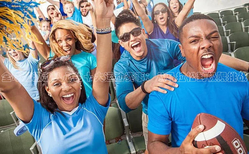 全球最激动人心的十大运动赛事：从马拉松到极限挑战