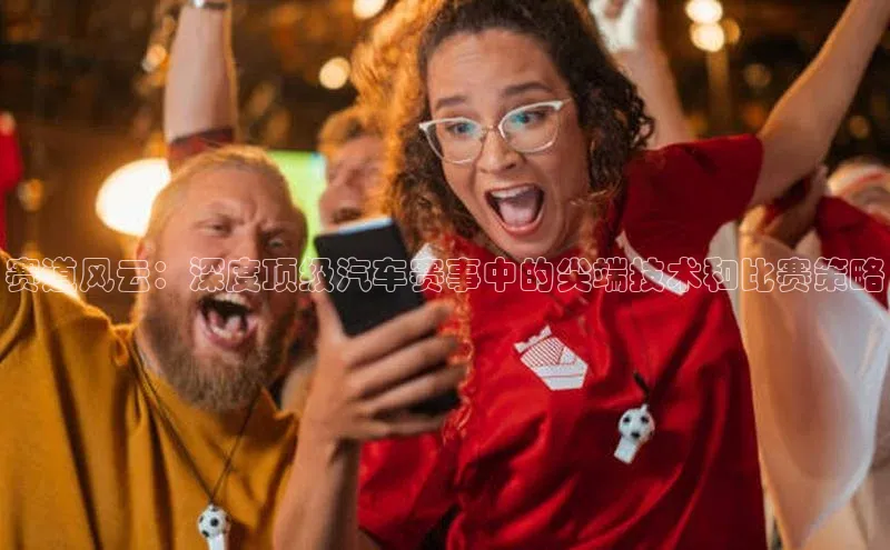 赛道风云：深度顶级汽车赛事中的尖端技术和比赛策略