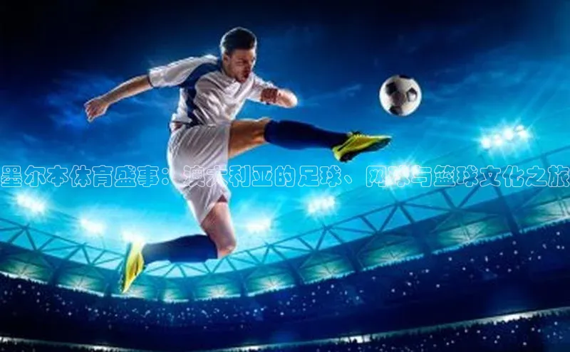 墨尔本体育盛事：澳大利亚的足球、网球与篮球文化之旅