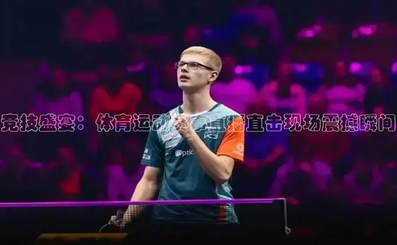 竞技盛宴：体育运动赛事直播直击现场震撼瞬间