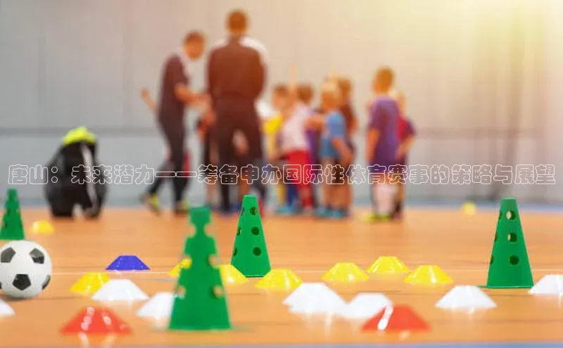 唐山：未来潜力——筹备申办国际性体育赛事的策略与展望